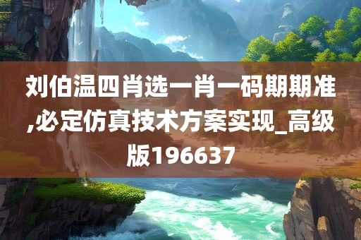 刘伯温四肖选一肖一码期期准,必定仿真技术方案实现_高级版196637