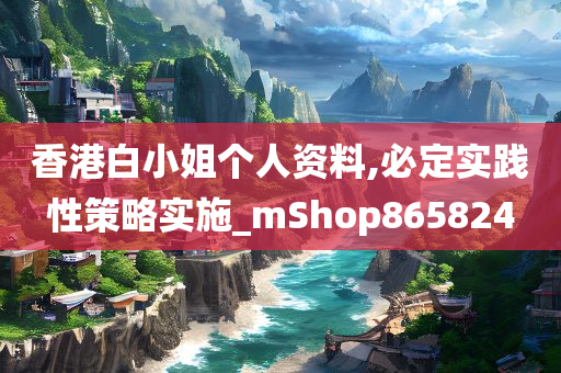 香港白小姐个人资料,必定实践性策略实施_mShop865824