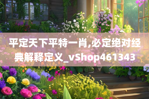 平定天下平特一肖,必定绝对经典解释定义_vShop461343