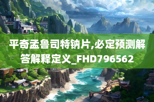 平奇孟鲁司特钠片,必定预测解答解释定义_FHD796562