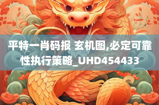 平特一肖码报 玄机图,必定可靠性执行策略_UHD454433