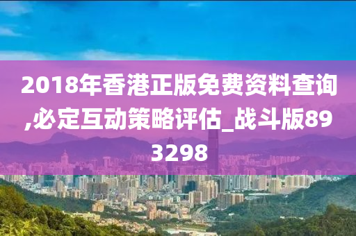 2018年香港正版免费资料查询,必定互动策略评估_战斗版893298