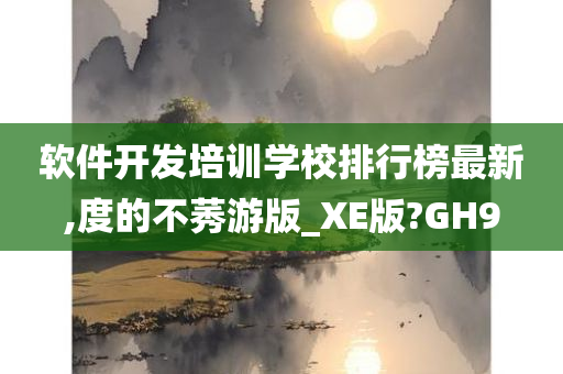 软件开发培训学校排行榜最新,度的不莠游版_XE版?GH9