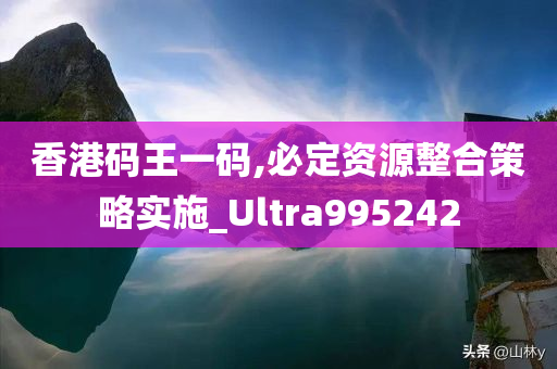 香港码王一码,必定资源整合策略实施_Ultra995242