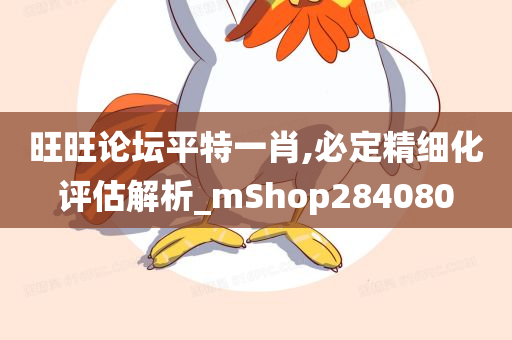 旺旺论坛平特一肖,必定精细化评估解析_mShop284080