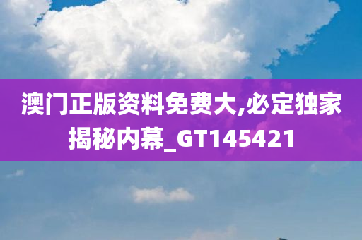 澳门正版资料免费大,必定独家揭秘内幕_GT145421