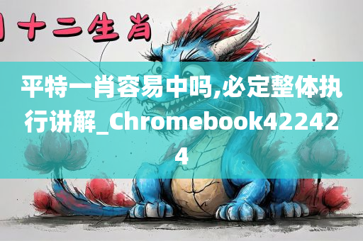 平特一肖容易中吗,必定整体执行讲解_Chromebook422424