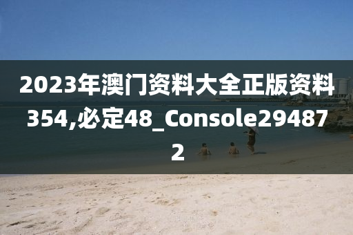 2023年澳门资料大全正版资料354,必定48_Console294872