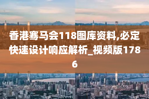 香港骞马会118图库资料,必定快速设计响应解析_视频版1786