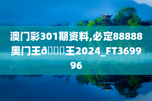 澳门彩301期资料,必定88888奥门王🀄王2024_FT369996