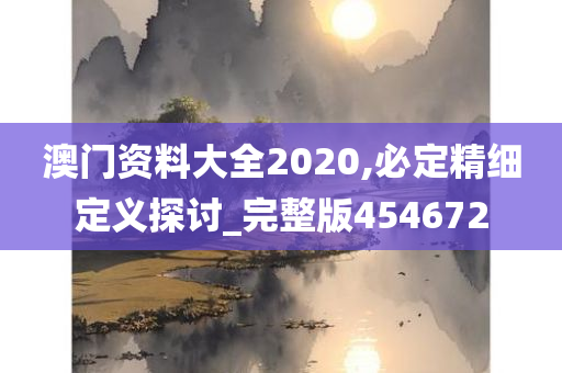 澳门资料大全2020,必定精细定义探讨_完整版454672