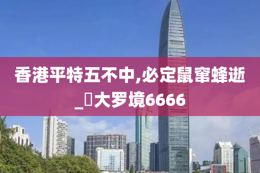 香港平特五不中,必定鼠窜蜂逝_‌大罗境6666