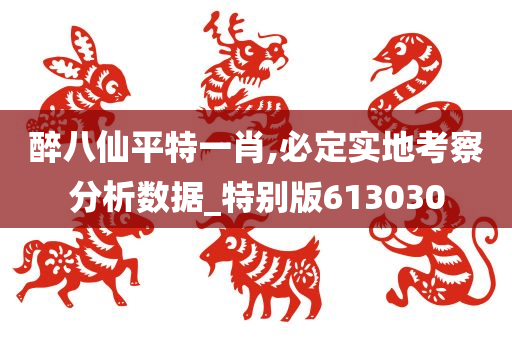 醉八仙平特一肖,必定实地考察分析数据_特别版613030