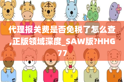 代理报关费是否免税了怎么查,正版领域深度_SAW版?HHG77