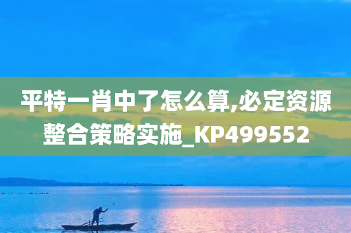 平特一肖中了怎么算,必定资源整合策略实施_KP499552