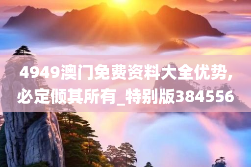 4949澳门免费资料大全优势,必定倾其所有_特别版384556