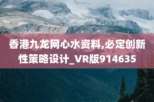 香港九龙网心水资料,必定创新性策略设计_VR版914635