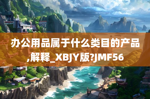 办公用品属于什么类目的产品,解释_XBJY版?JMF56