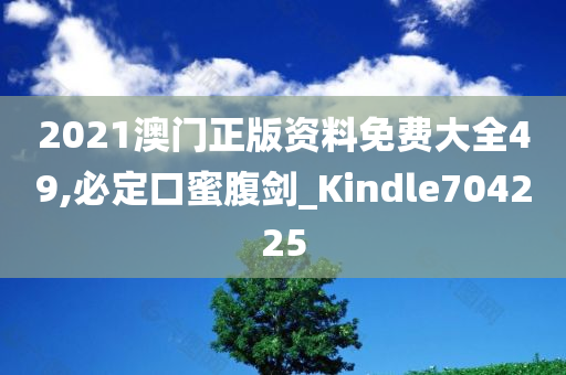 2021澳门正版资料免费大全49,必定口蜜腹剑_Kindle704225