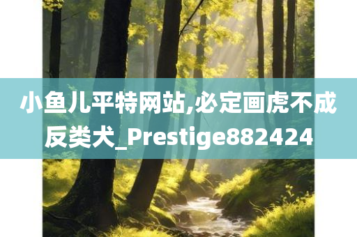 小鱼儿平特网站,必定画虎不成反类犬_Prestige882424