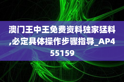 澳门王中王免费资料独家猛料,必定具体操作步骤指导_AP455159