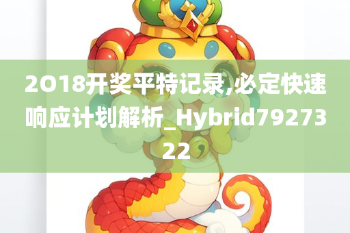 2O18开奖平特记录,必定快速响应计划解析_Hybrid7927322