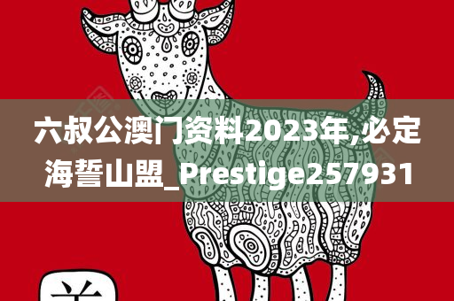 六叔公澳门资料2023年,必定海誓山盟_Prestige257931