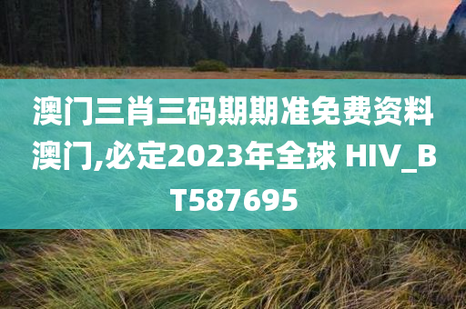 澳门三肖三码期期准免费资料澳门,必定2023年全球 HIV_BT587695