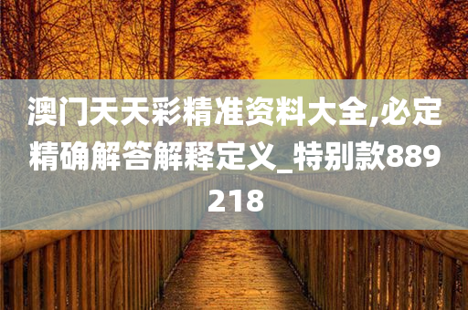 澳门天天彩精准资料大全,必定精确解答解释定义_特别款889218