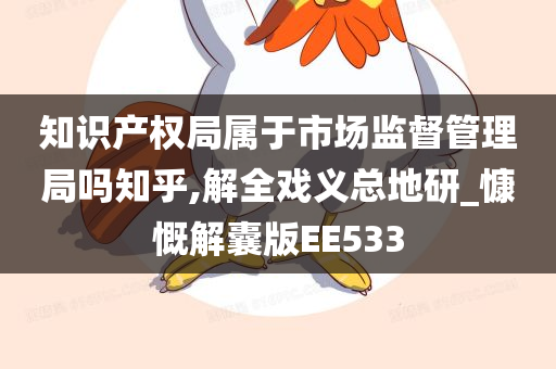 知识产权局属于市场监督管理局吗知乎,解全戏义总地研_慷慨解囊版EE533