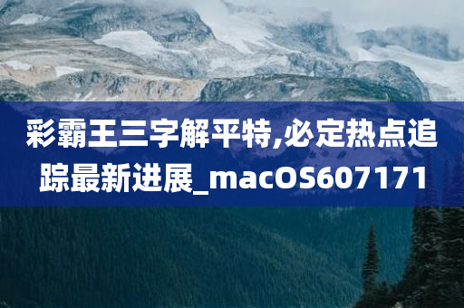 彩霸王三字解平特,必定热点追踪最新进展_macOS607171