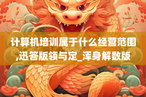 计算机培训属于什么经营范围,迅答版领与定_浑身解数版