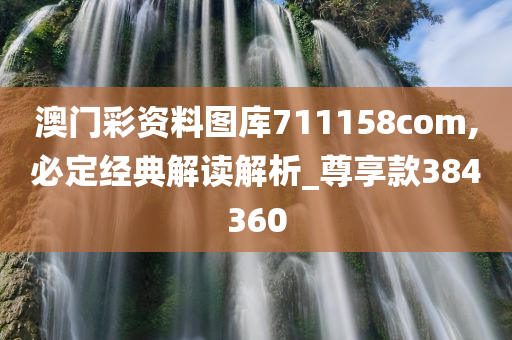 澳门彩资料图库711158com,必定经典解读解析_尊享款384360