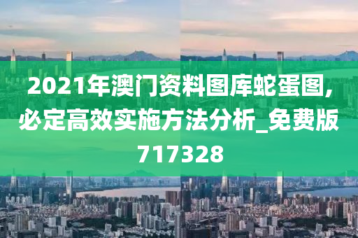 2021年澳门资料图库蛇蛋图,必定高效实施方法分析_免费版717328