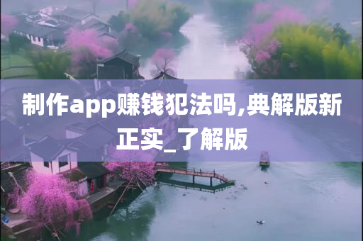 制作app赚钱犯法吗,典解版新正实_了解版