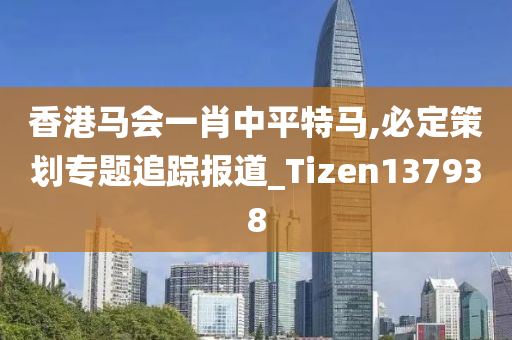 香港马会一肖中平特马,必定策划专题追踪报道_Tizen137938