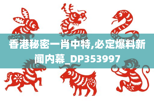 香港秘密一肖中特,必定爆料新闻内幕_DP353997