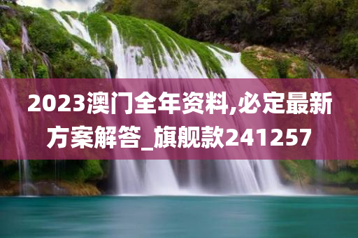 2023澳门全年资料,必定最新方案解答_旗舰款241257