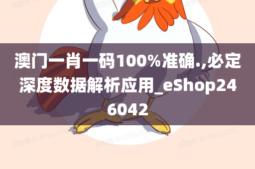 澳门一肖一码100%准确.,必定深度数据解析应用_eShop246042