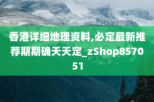 香港详细地理资料,必定最新推荐期期确天天定_zShop857051