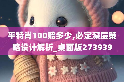 平特肖100赔多少,必定深层策略设计解析_桌面版273939