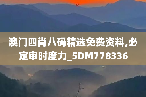 澳门四肖八码精选免费资料,必定审时度力_5DM778336