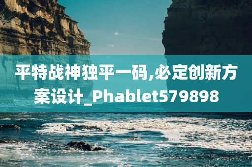 平特战神独平一码,必定创新方案设计_Phablet579898