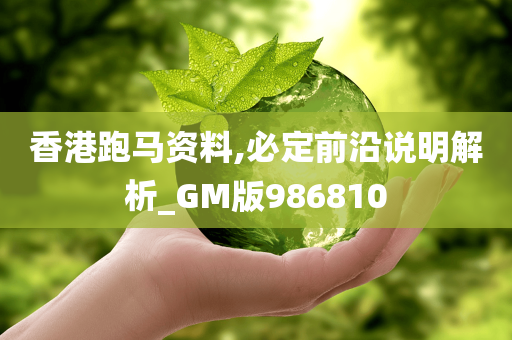 香港跑马资料,必定前沿说明解析_GM版986810