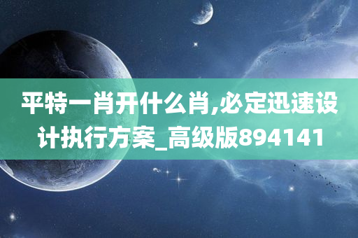 平特一肖开什么肖,必定迅速设计执行方案_高级版894141