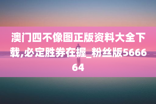 澳门四不像图正版资料大全下载,必定胜券在握_粉丝版566664