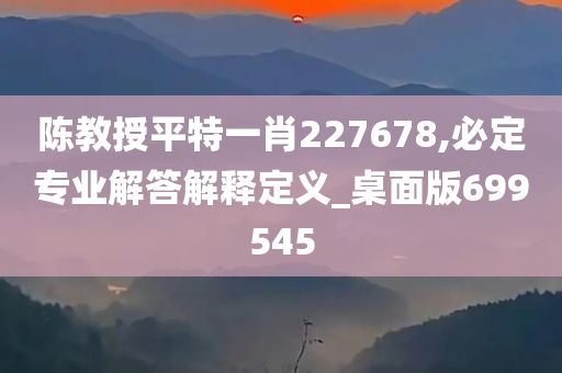 陈教授平特一肖227678,必定专业解答解释定义_桌面版699545