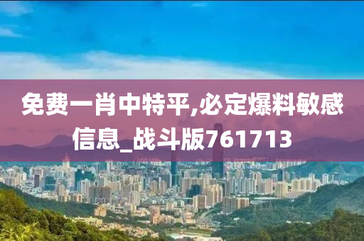 免费一肖中特平,必定爆料敏感信息_战斗版761713