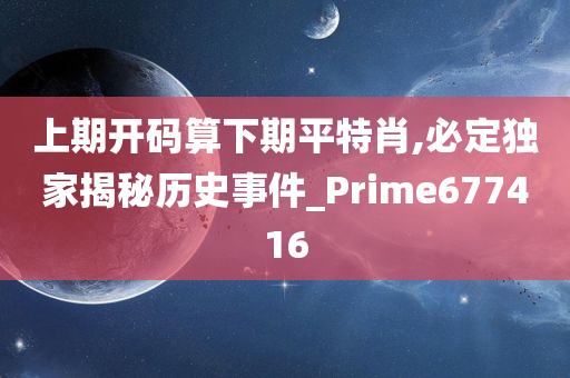 上期开码算下期平特肖,必定独家揭秘历史事件_Prime677416