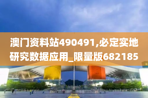 澳门资料站490491,必定实地研究数据应用_限量版682185